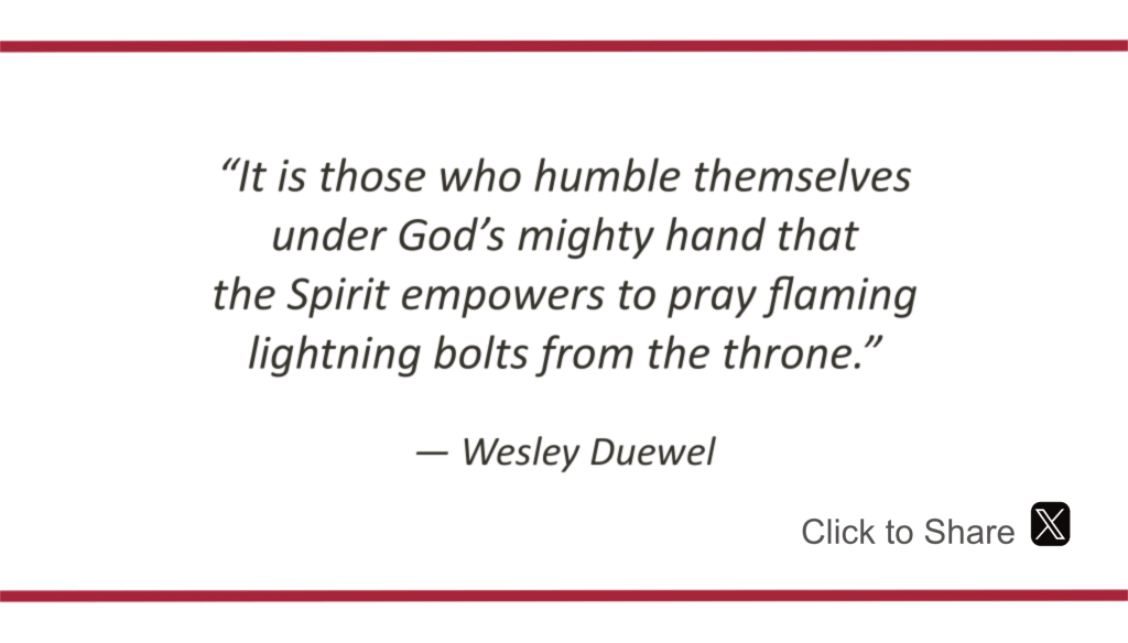 It is those who humble themselves under God’s mighty hand that the Spirit empowers to pray flaming lightning bolts from the throne